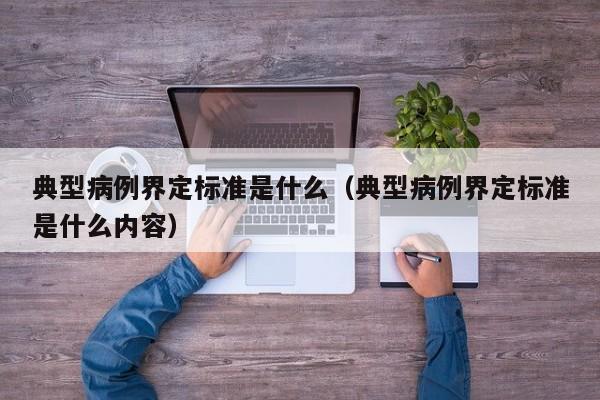 典型病例界定标准是什么(典型病例界定标准是什么内容)