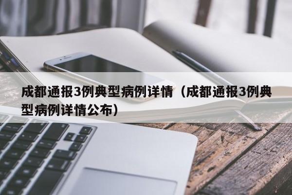 成都通报3例典型病例详情(成都通报3例典型病例详情公布)