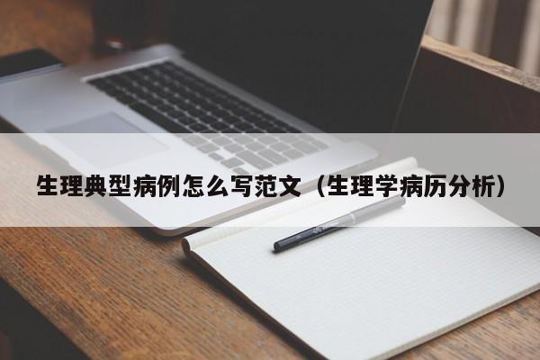 生理典型病例怎么写范文(生理学病历分析)