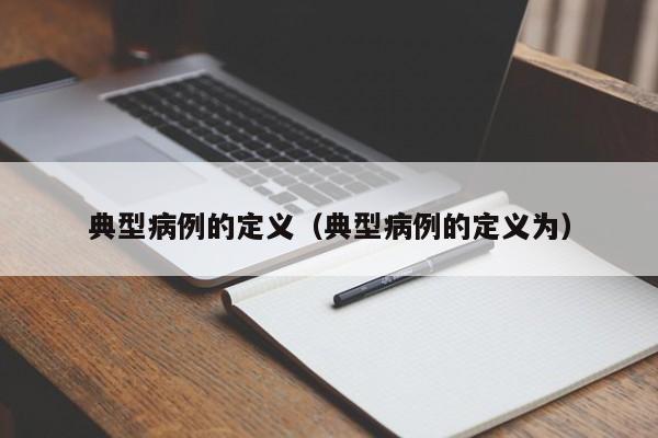 典型病例的定义(典型病例的定义为)