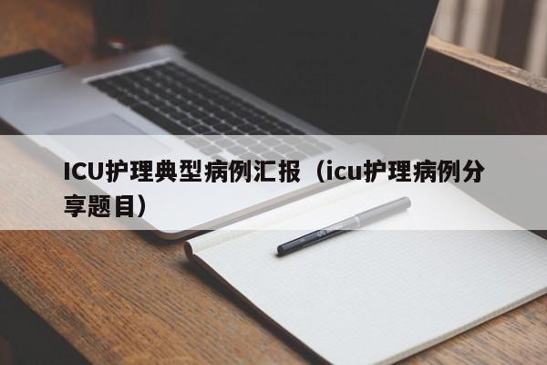 ICU护理典型病例汇报(icu护理病例分享题目)