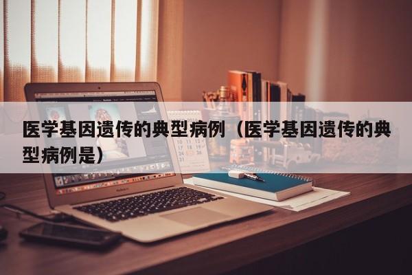 医学基因遗传的典型病例(医学基因遗传的典型病例是)