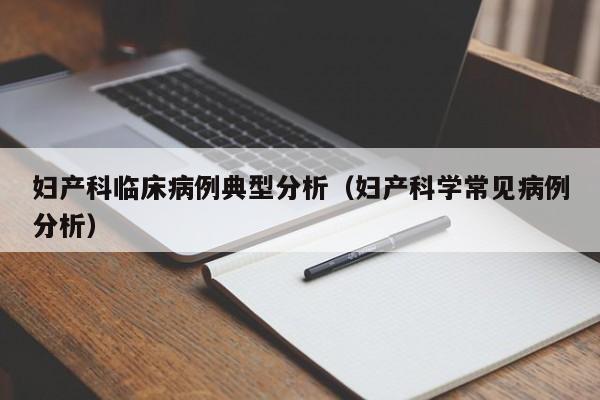 妇产科临床病例典型分析(妇产科学常见病例分析)