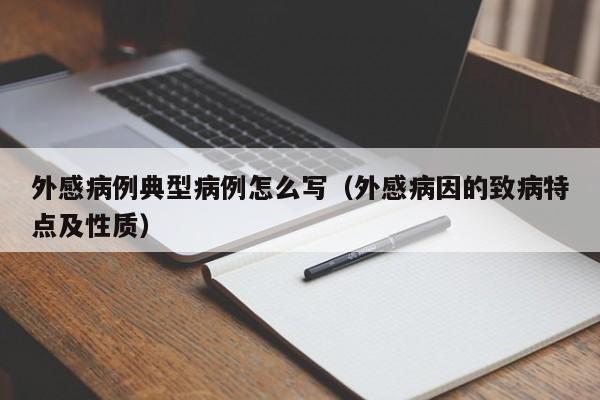 外感病例典型病例怎么写(外感病因的致病特点及性质)