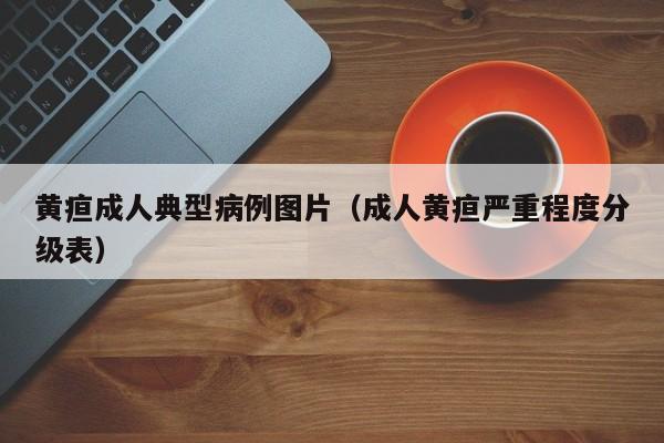 黄疸成人典型病例图片(成人黄疸严重程度分级表)