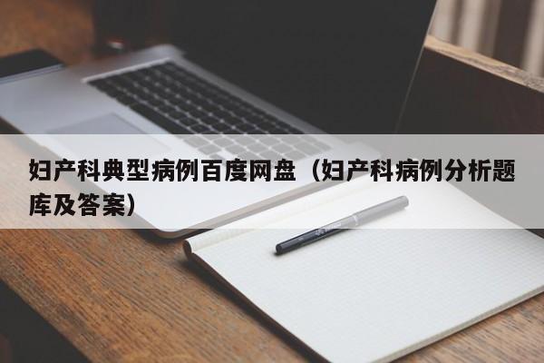 妇产科典型病例百度网盘(妇产科病例分析题库及答案)