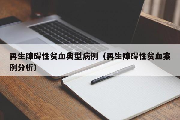 再生障碍性贫血典型病例(再生障碍性贫血案例分析)