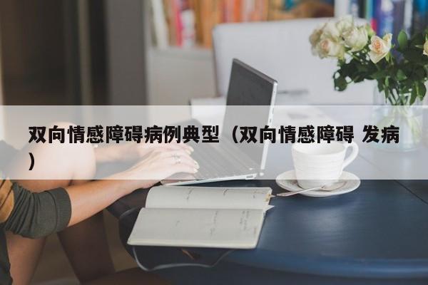 双向情感障碍病例典型(双向情感障碍 发病)