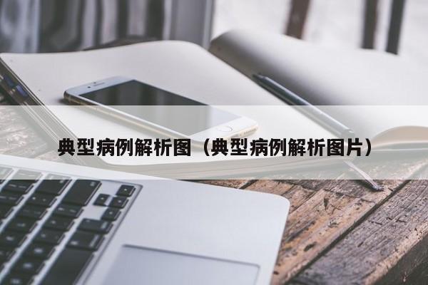 典型病例解析图(典型病例解析图片)