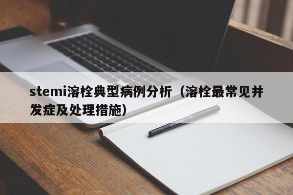 stemi溶栓典型病例分析(溶栓最常见并发症及处理措施)