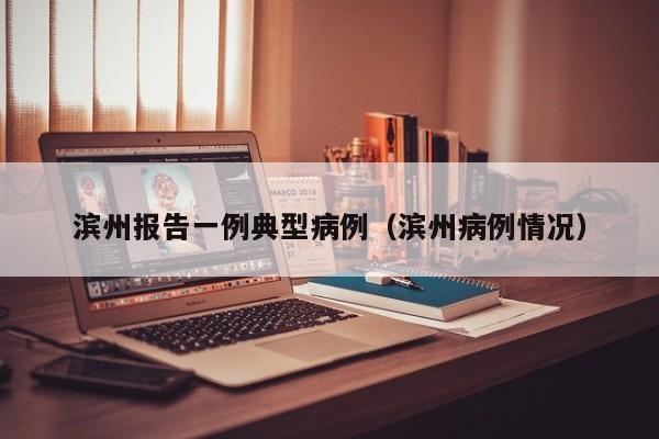 滨州报告一例典型病例(滨州病例情况)