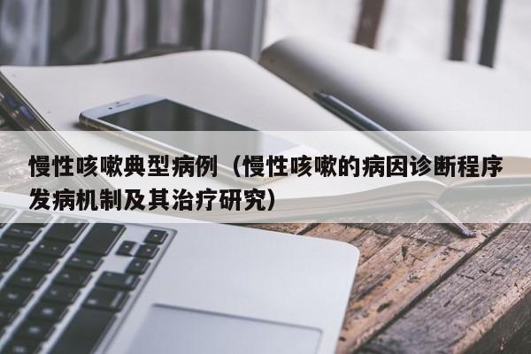 慢性咳嗽典型病例(慢性咳嗽的病因诊断程序发病机制及其治疗研究)