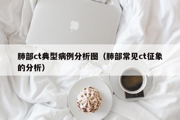 肺部ct典型病例分析图(肺部常见ct征象的分析)