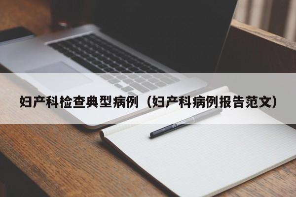 妇产科检查典型病例(妇产科病例报告范文)