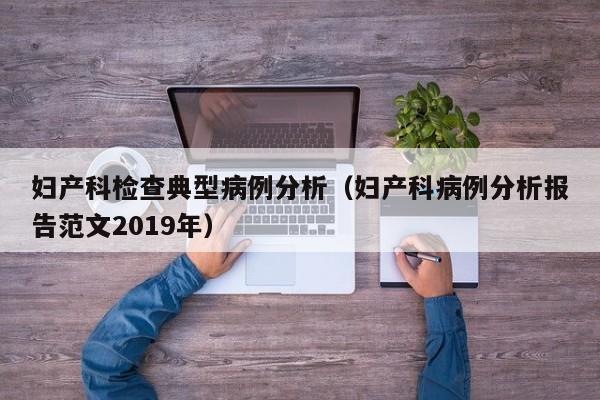 妇产科检查典型病例分析(妇产科病例分析报告范文2019年)
