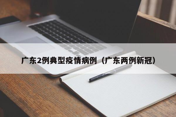 广东2例典型疫情病例(广东两例新冠)