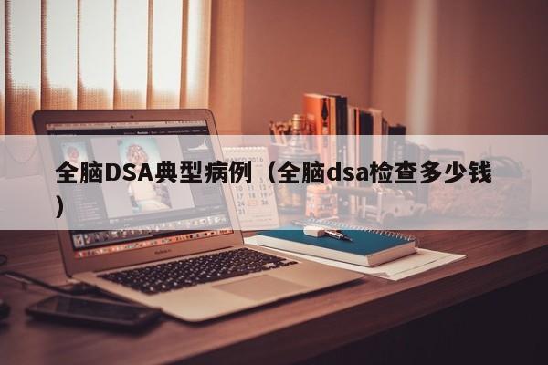 全脑DSA典型病例(全脑dsa检查多少钱)
