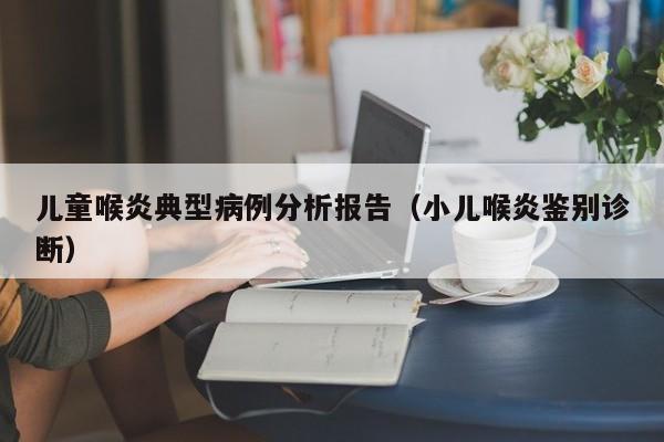 儿童喉炎典型病例分析报告(小儿喉炎鉴别诊断)