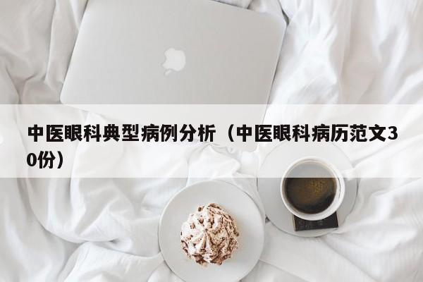 中医眼科典型病例分析(中医眼科病历范文30份)