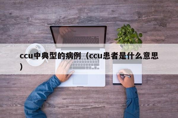 ccu中典型的病例(ccu患者是什么意思)