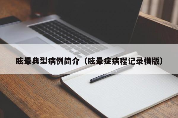 眩晕典型病例简介(眩晕症病程记录模版)