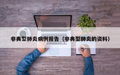 非典型肺炎病例报告（非典型肺炎的资料）